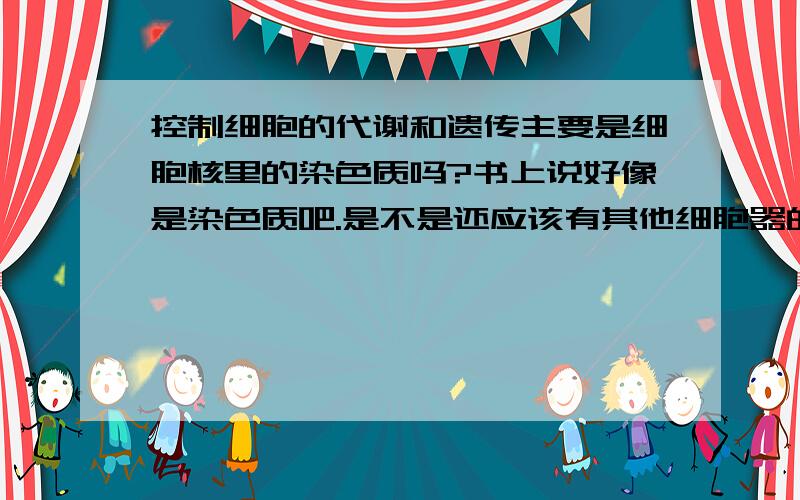 控制细胞的代谢和遗传主要是细胞核里的染色质吗?书上说好像是染色质吧.是不是还应该有其他细胞器的合作啊