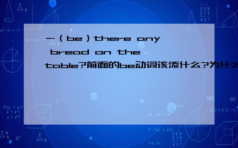 －（be）there any bread on the table?前面的be动词该添什么?为什么?