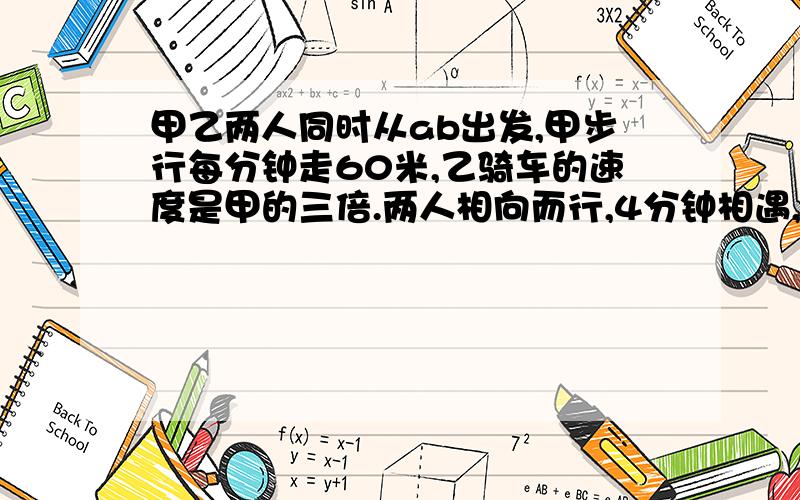 甲乙两人同时从ab出发,甲步行每分钟走60米,乙骑车的速度是甲的三倍.两人相向而行,4分钟相遇,若两人同向而行,乙追上甲需几分钟?