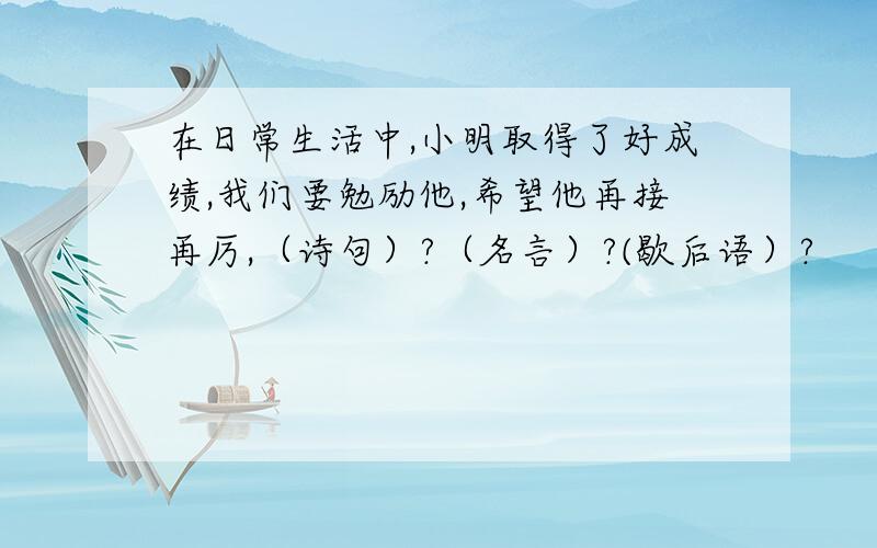 在日常生活中,小明取得了好成绩,我们要勉励他,希望他再接再厉,（诗句）?（名言）?(歇后语）?