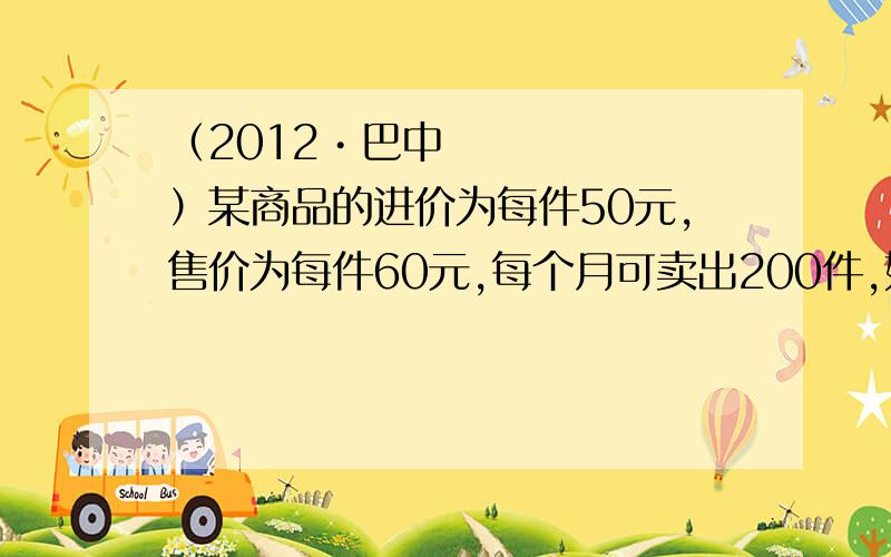 （2012•巴中）某商品的进价为每件50元,售价为每件60元,每个月可卖出200件,如果每件商品的售价上涨1元,则每个月少买10件（每件售价不能高于72元）,设每件商品的售价上涨x元（x为正整数