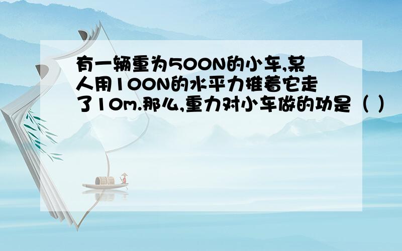 有一辆重为500N的小车,某人用100N的水平力推着它走了10m.那么,重力对小车做的功是（ ）