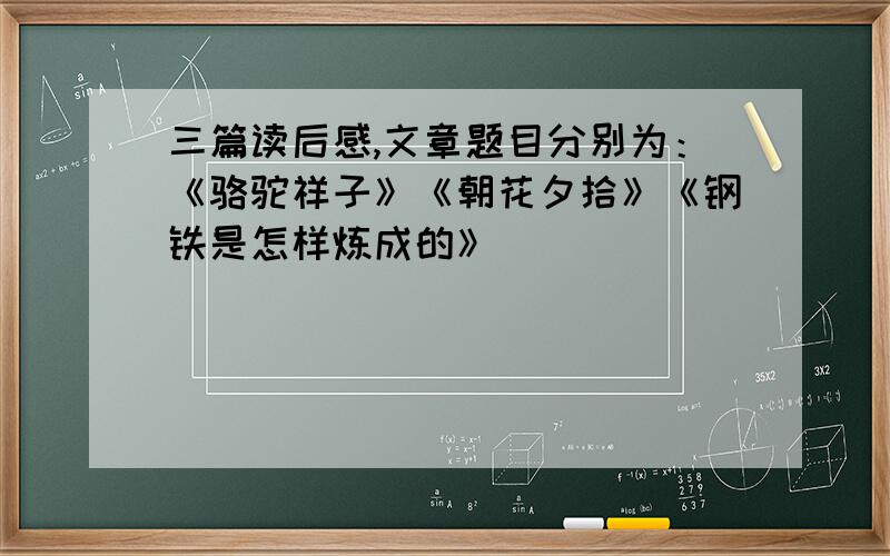 三篇读后感,文章题目分别为：《骆驼祥子》《朝花夕拾》《钢铁是怎样炼成的》