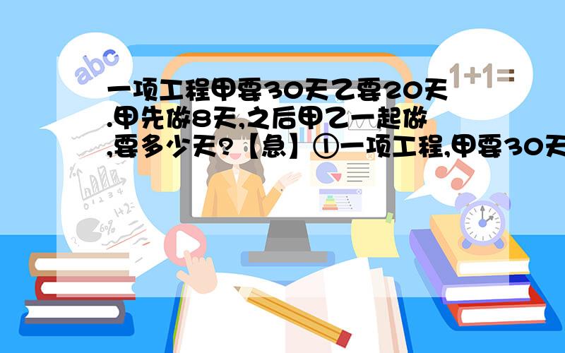 一项工程甲要30天乙要20天.甲先做8天,之后甲乙一起做,要多少天?【急】①一项工程,甲要30天乙要20天.甲先做8天,之后甲乙一起做,要多少天?②一项工程,甲要12天乙要15天.他们合作4天,完成了全