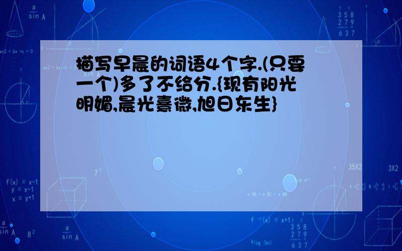 描写早晨的词语4个字.(只要一个)多了不给分.{现有阳光明媚,晨光熹微,旭日东生}