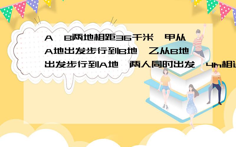 A、B两地相距36千米,甲从A地出发步行到B地,乙从B地出发步行到A地,两人同时出发,4h相遇,6h后,甲所余路程为乙所余路程的2倍,求两人的速度