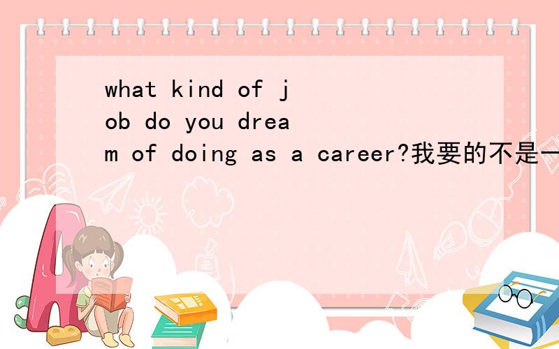 what kind of job do you dream of doing as a career?我要的不是一个死的答案,而是有关的话题材料!