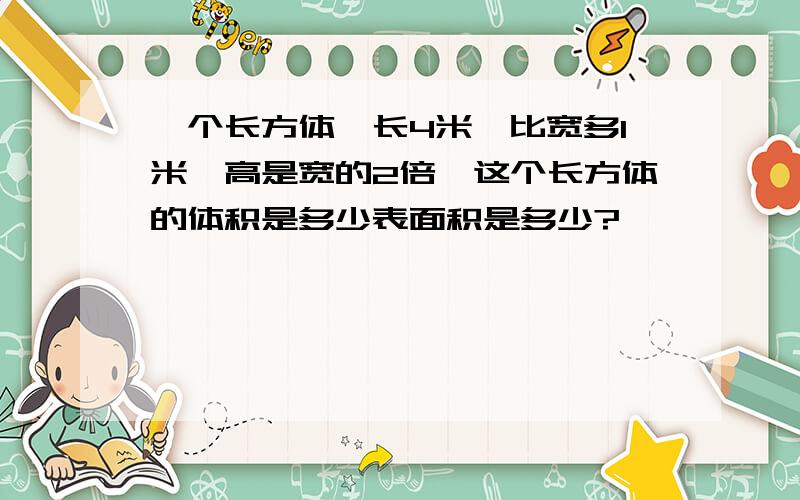 一个长方体,长4米,比宽多1米,高是宽的2倍,这个长方体的体积是多少表面积是多少?