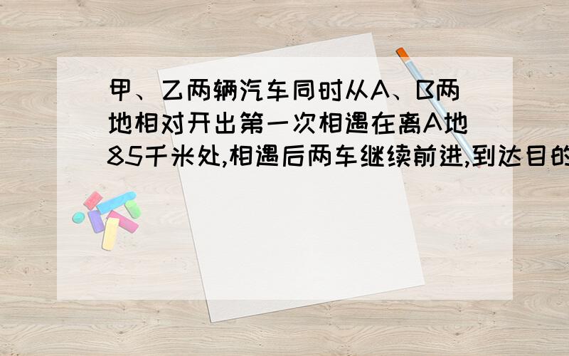 甲、乙两辆汽车同时从A、B两地相对开出第一次相遇在离A地85千米处,相遇后两车继续前进,到达目的地后立即返回,第二次相遇在离B地65千米处,A、B两地的距离是多少千米?