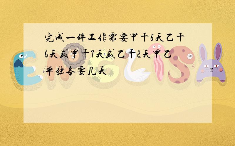 完成一件工作需要甲干5天乙干6天或甲干7天或乙干2天甲乙单独各要几天