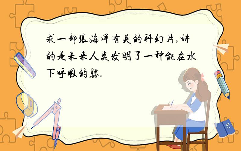 求一部跟海洋有关的科幻片,讲的是未来人类发明了一种能在水下呼吸的腮.