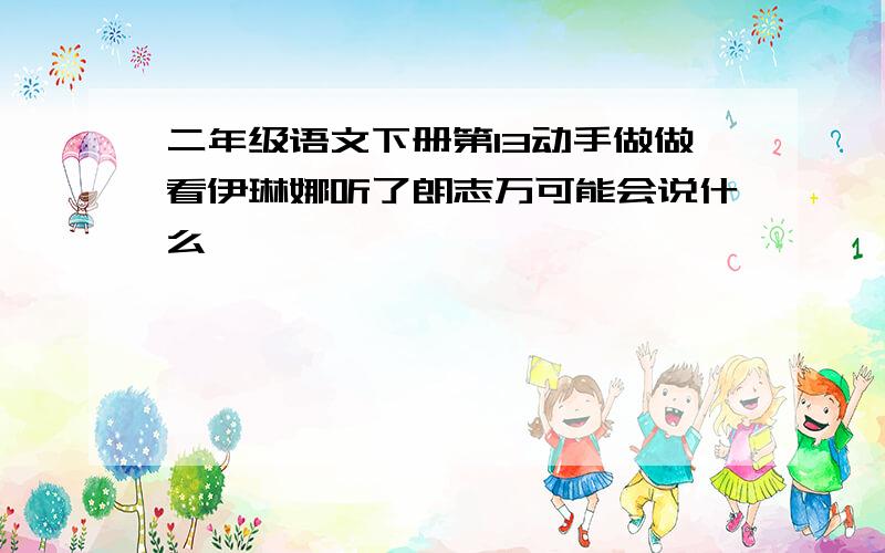 二年级语文下册第13动手做做看伊琳娜听了朗志万可能会说什么