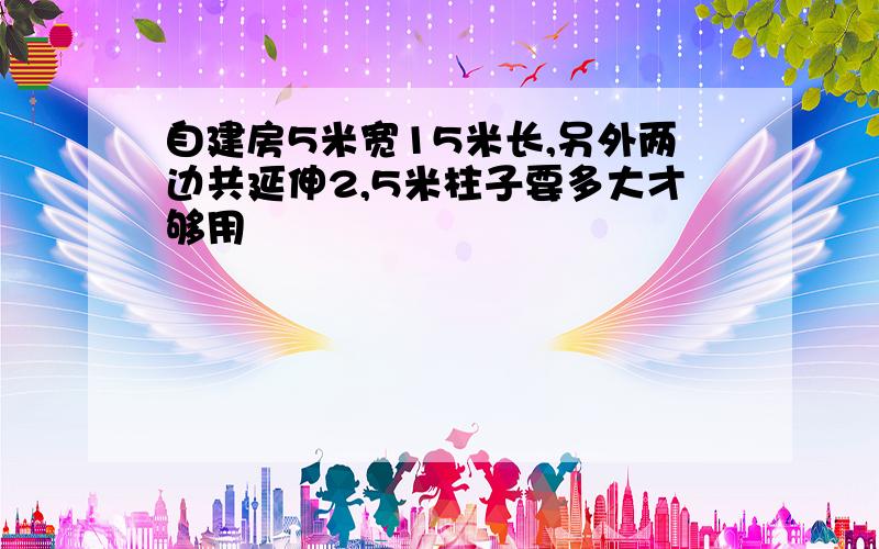 自建房5米宽15米长,另外两边共延伸2,5米柱子要多大才够用