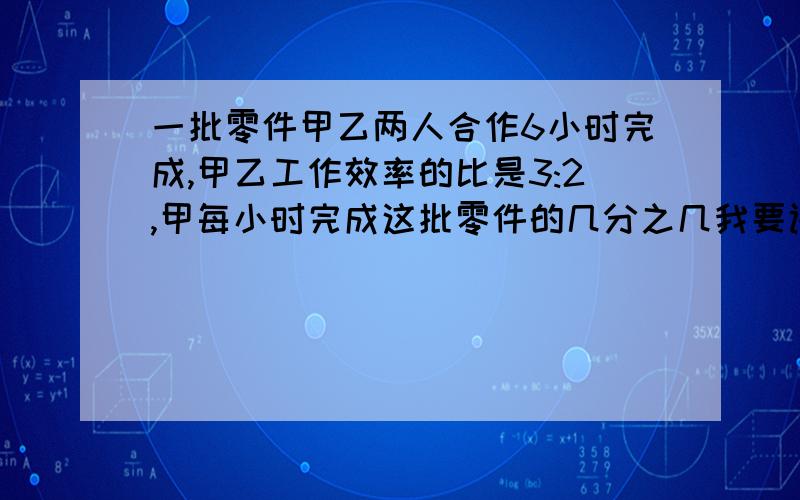 一批零件甲乙两人合作6小时完成,甲乙工作效率的比是3:2,甲每小时完成这批零件的几分之几我要讲题的