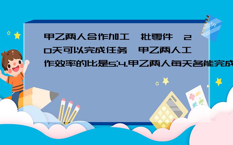 甲乙两人合作加工一批零件,20天可以完成任务,甲乙两人工作效率的比是5:4.甲乙两人每天各能完成这批零件的几分之几?