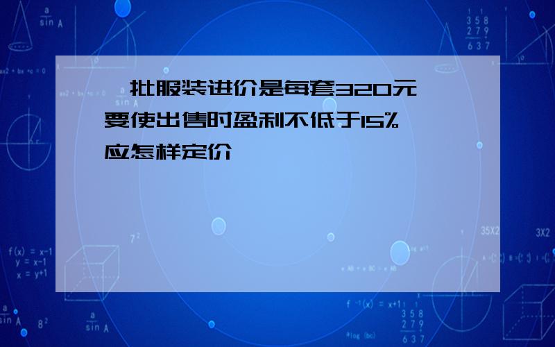 一批服装进价是每套320元,要使出售时盈利不低于15%,应怎样定价