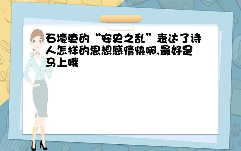 石壕吏的“安史之乱”表达了诗人怎样的思想感情快啊,最好是马上哦