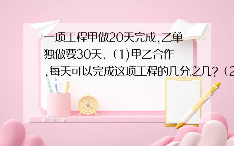 一项工程甲做20天完成,乙单独做要30天.（1)甲乙合作,每天可以完成这项工程的几分之几?（2）甲乙合作,4天可完成这项工程的几分之几?（3）甲乙合作,几天可以完成这项工程的一半?（4）甲乙