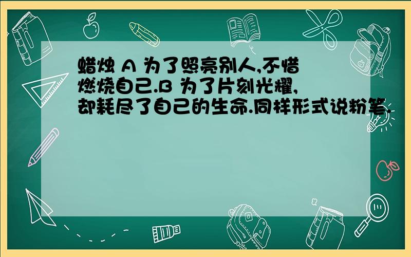 蜡烛 A 为了照亮别人,不惜燃烧自己.B 为了片刻光耀,却耗尽了自己的生命.同样形式说粉笔.