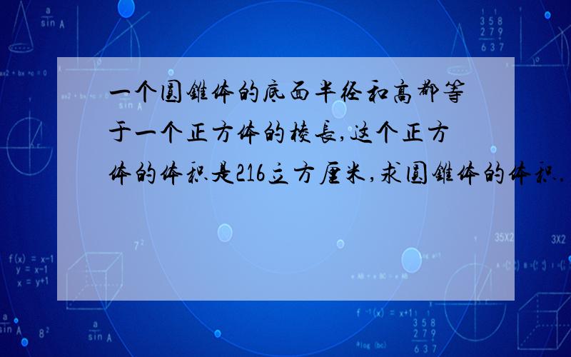 一个圆锥体的底面半径和高都等于一个正方体的棱长,这个正方体的体积是216立方厘米,求圆锥体的体积.