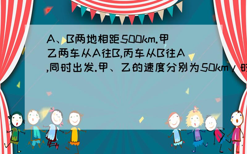 A、B两地相距500km.甲乙两车从A往B,丙车从B往A,同时出发.甲、乙的速度分别为50km/时、40km/时.经过一段时间,甲在乙前20km,这时甲丙相遇280km.求丙的速度.