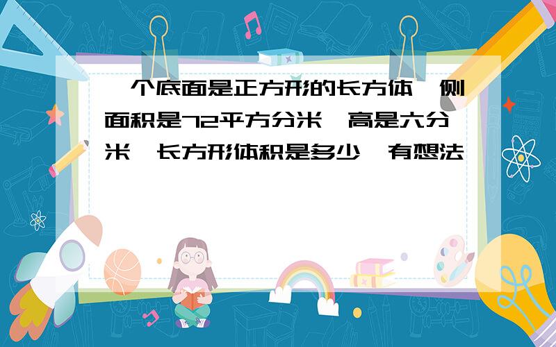 一个底面是正方形的长方体,侧面积是72平方分米,高是六分米,长方形体积是多少,有想法