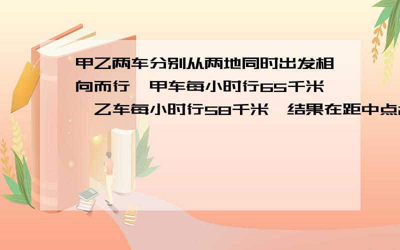 甲乙两车分别从两地同时出发相向而行,甲车每小时行65千米,乙车每小时行58千米,结果在距中点28千米处相遇.两车各行了几小时?