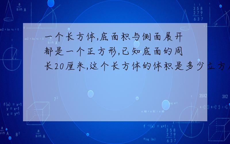 一个长方体,底面积与侧面展开都是一个正方形,已知底面的周长20厘米,这个长方体的体积是多少立方厘米我写的是：20÷2=10㎝ 5+5=10厘米 5÷2=2.5厘米 20×2=40 5×2.5×40=12.5×40=500立方厘米 老师让我