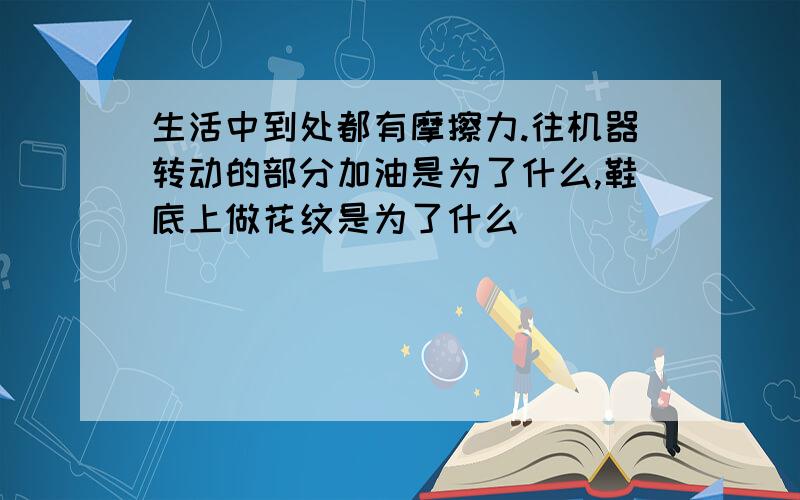 生活中到处都有摩擦力.往机器转动的部分加油是为了什么,鞋底上做花纹是为了什么