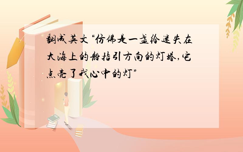 翻成英文“仿佛是一盏给迷失在大海上的船指引方向的灯塔,它点亮了我心中的灯”