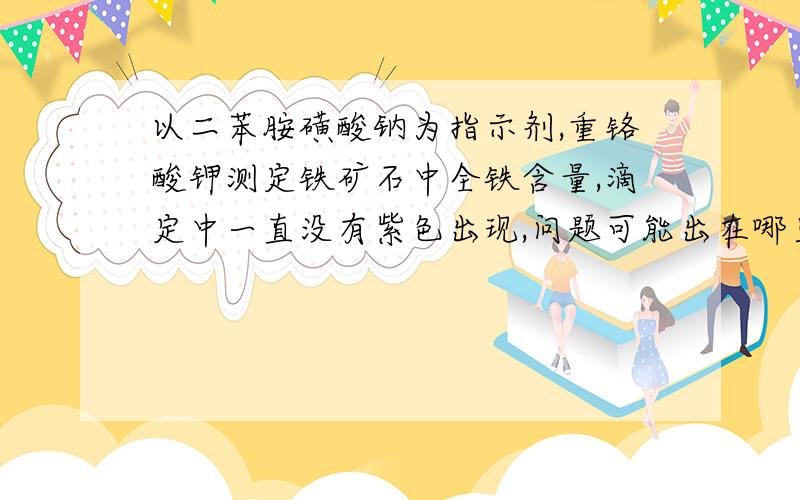 以二苯胺磺酸钠为指示剂,重铬酸钾测定铁矿石中全铁含量,滴定中一直没有紫色出现,问题可能出在哪里?