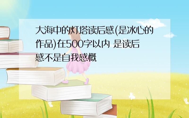 大海中的灯塔读后感(是冰心的作品)在500字以内 是读后感不是自我感慨