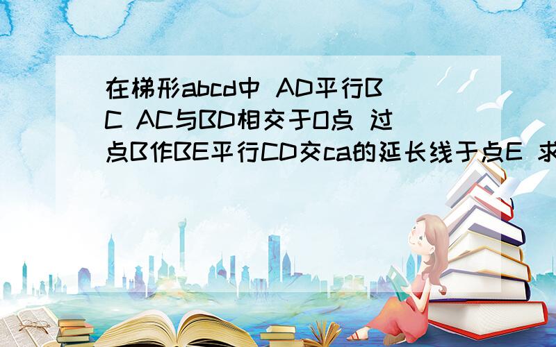 在梯形abcd中 AD平行BC AC与BD相交于O点 过点B作BE平行CD交ca的延长线于点E 求证OC的平方=OA乘OE