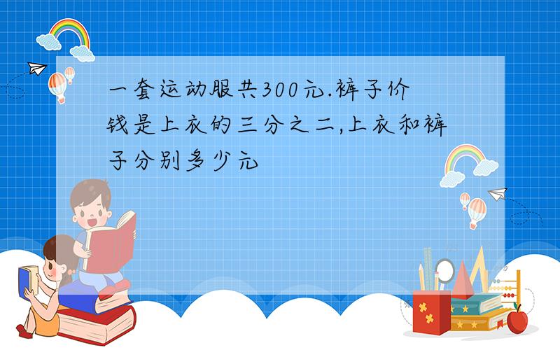 一套运动服共300元.裤子价钱是上衣的三分之二,上衣和裤子分别多少元