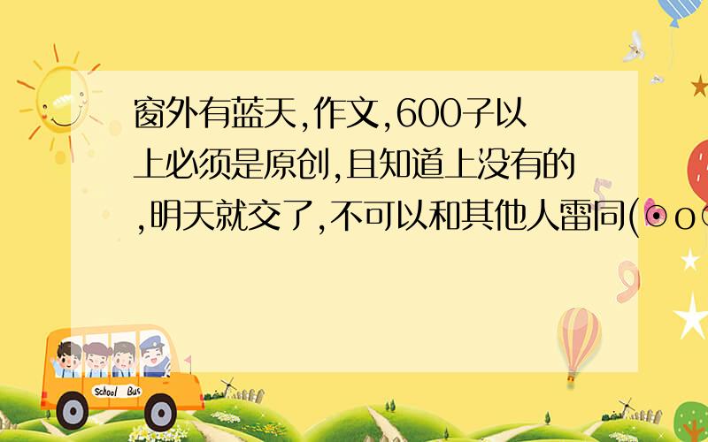 窗外有蓝天,作文,600子以上必须是原创,且知道上没有的,明天就交了,不可以和其他人雷同(⊙o⊙)哦!发到偶滴私信上,三克油外罗马吃