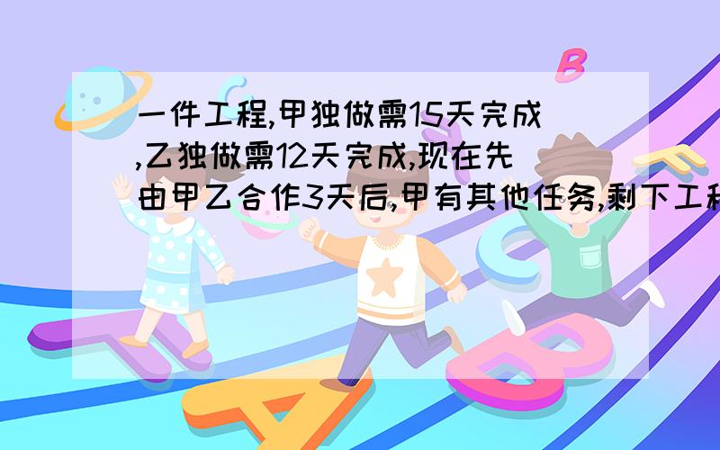 一件工程,甲独做需15天完成,乙独做需12天完成,现在先由甲乙合作3天后,甲有其他任务,剩下工程由乙单独完成,问共要几天完成全布工程用一元一次方程解