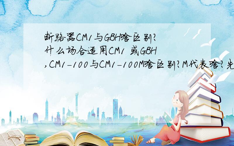 断路器CM1与GBH啥区别?什么场合适用CM1 或GBH,CM1-100与CM1-100M啥区别?M代表啥?先感谢大虾们了