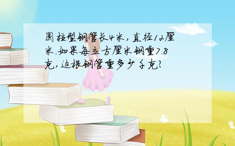 圆柱型钢管长4米,直径12厘米.如果每立方厘米钢重7.8克,这根钢管重多少千克?