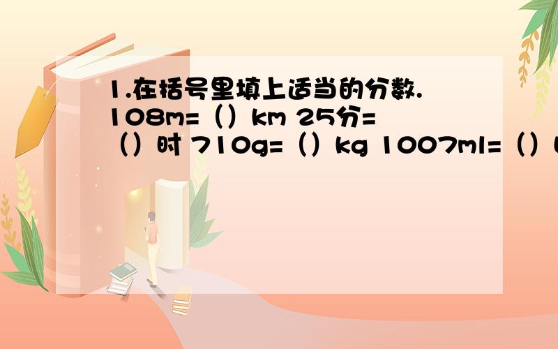 1.在括号里填上适当的分数.108m=（）km 25分=（）时 710g=（）kg 1007ml=（）L 47cm=（）dm82dm=（）m 125cm=（）m 2030ml（）L 137dm=（）m 2.判断,对的画√,错的画× （1）4分之1千米和4分之1相等.（） （2）