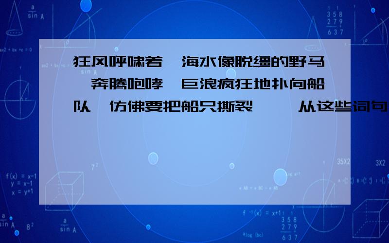 狂风呼啸着,海水像脱缰的野马,奔腾咆哮,巨浪疯狂地扑向船队,仿佛要把船只撕裂…… 从这些词句中可以看出环境的险恶,作者这样描写的目的是_________________________;本段中的“化险为夷”指