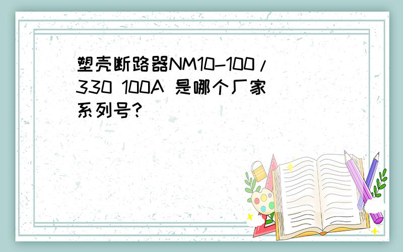 塑壳断路器NM10-100/330 100A 是哪个厂家系列号?