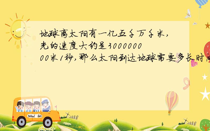 地球离太阳有一亿五千万千米,光的速度大约是300000000米1秒,那么太阳到达地球需要多长时间?