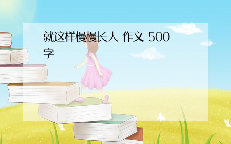 就这样慢慢长大 作文 500字