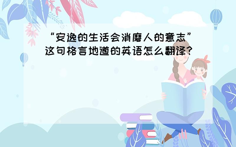 “安逸的生活会消磨人的意志”这句格言地道的英语怎么翻译?