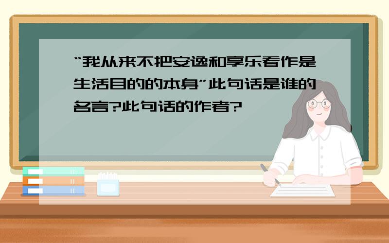 “我从来不把安逸和享乐看作是生活目的的本身”此句话是谁的名言?此句话的作者?