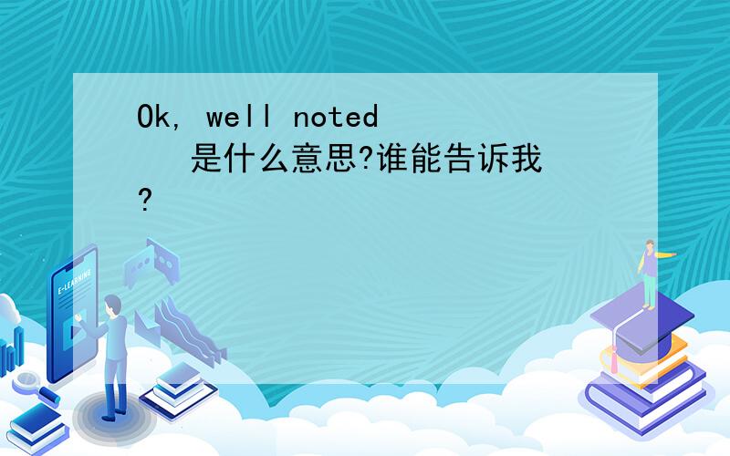 Ok, well noted   是什么意思?谁能告诉我?