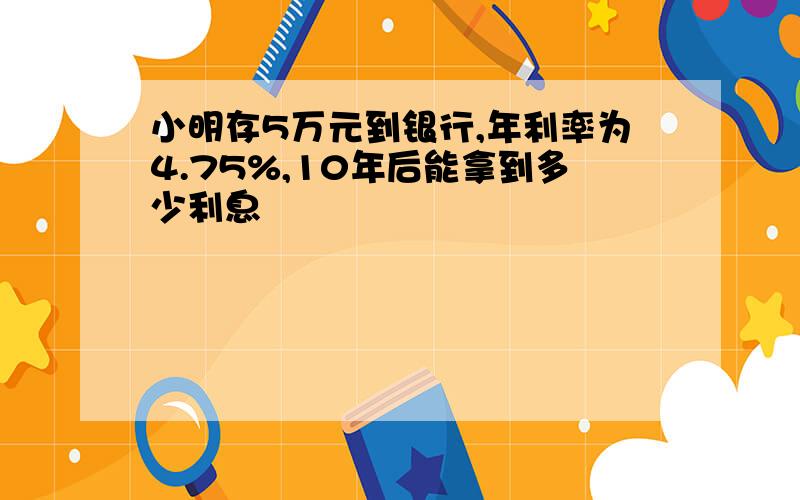 小明存5万元到银行,年利率为4.75%,10年后能拿到多少利息