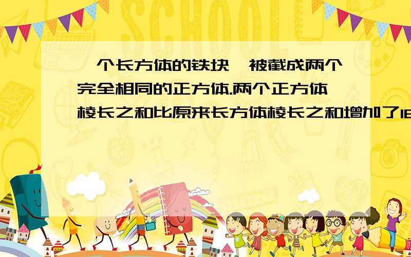 一个长方体的铁块,被截成两个完全相同的正方体.两个正方体棱长之和比原来长方体棱长之和增加了16厘米.求原来长方体的长多少厘米?