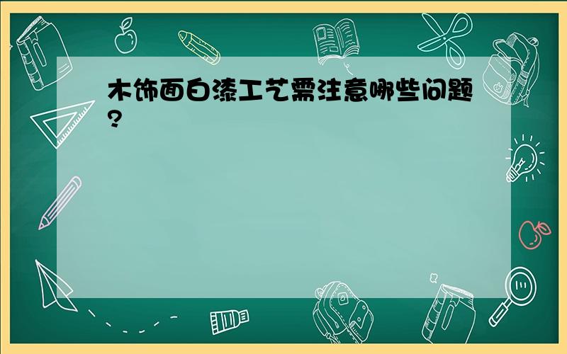 木饰面白漆工艺需注意哪些问题?