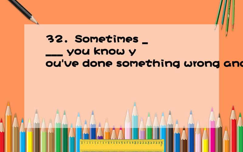 32．Sometimes ____ you know you've done something wrong and you feel bad about it,it takes courage to say sorry．\x05A．once \x05B．only if \x05C．unless \x05D．even though